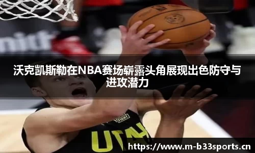 沃克凯斯勒在NBA赛场崭露头角展现出色防守与进攻潜力