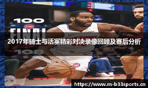 2017年骑士与活塞精彩对决录像回顾及赛后分析