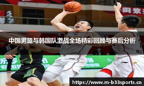 中国男篮与韩国队激战全场精彩回顾与赛后分析