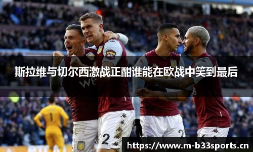 斯拉维与切尔西激战正酣谁能在欧战中笑到最后