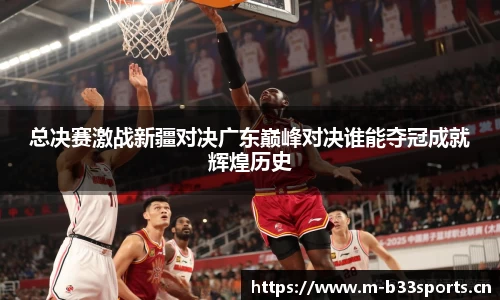 总决赛激战新疆对决广东巅峰对决谁能夺冠成就辉煌历史